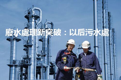 廢水處理新突破：以后污水處理的奧秘揭秘？